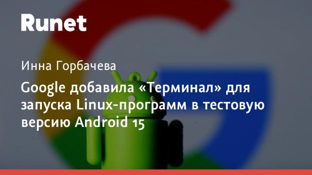 Google добавила «Терминал» для запуска Linux-программ в тестовую версию Android 15