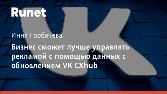 Бизнес сможет лучше управлять рекламой с помощью данных с обновлением VK CXhub