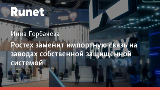 Ростех заменит импортную связь на заводах собственной защищённой системой