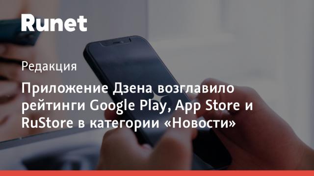 Приложение Дзена возглавило рейтинги Google Play, App Store и RuStore в категории «Новости»