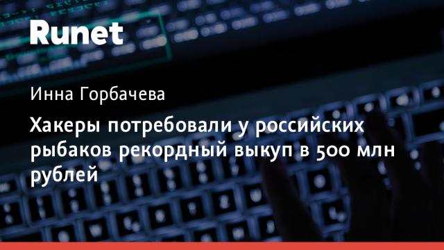 Хакеры потребовали у российских рыбаков рекордный выкуп в 500 млн рублей