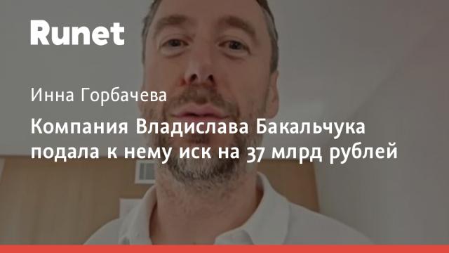 Компания Владислава Бакальчука подала к нему иск на 37 млрд рублей