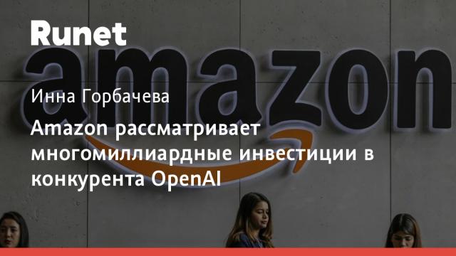Amazon рассматривает многомиллиардные инвестиции в конкурента OpenAI