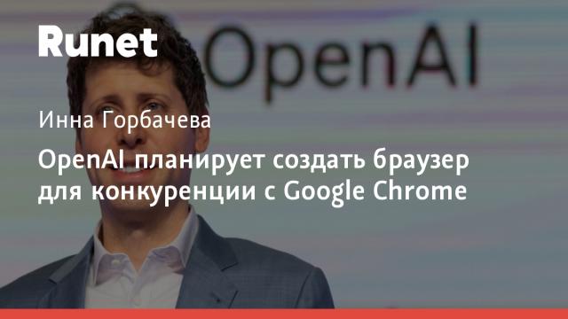 OpenAI планирует создать браузер для конкуренции с Google Chrome
