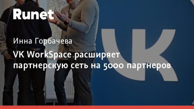 VK WorkSpace расширяет партнерскую сеть на 5000 партнеров