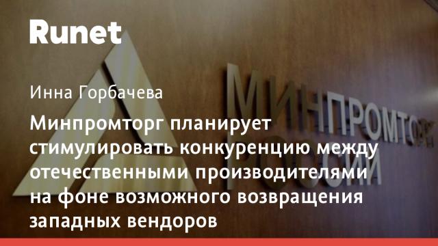 Минпромторг планирует стимулировать конкуренцию между отечественными производителями на фоне возможного возвращения западных вендоров