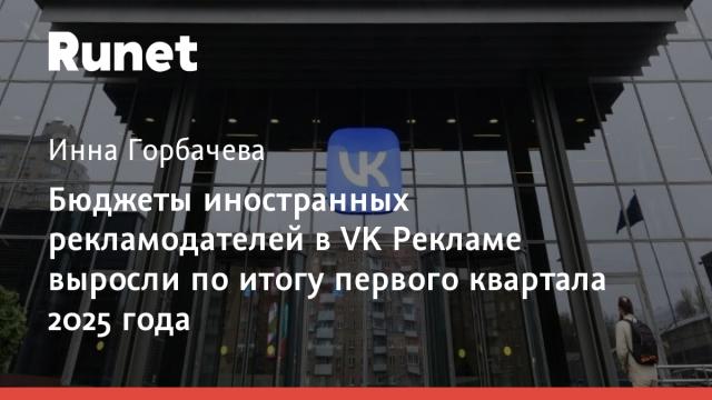 Бюджеты иностранных рекламодателей в VK Рекламе выросли по итогу первого квартала 2025 года