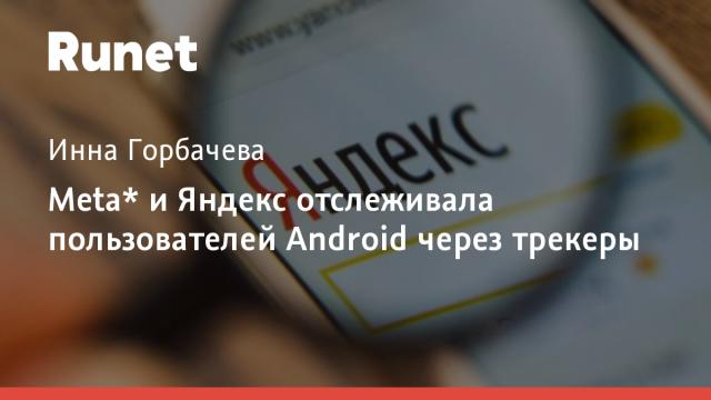 Meta* и Яндекс отслеживала пользователей Android через трекеры