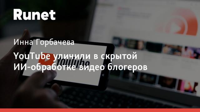 YouTube уличили в скрытой ИИ-обработке видео блогеров