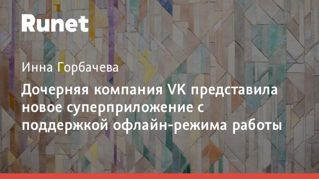 Дочерняя компания VK представила новое суперприложение с поддержкой офлайн-режима работы