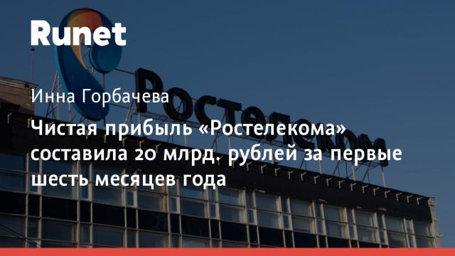Чистая прибыль «Ростелекома» составила 20 млрд. рублей за первые шесть месяцев года