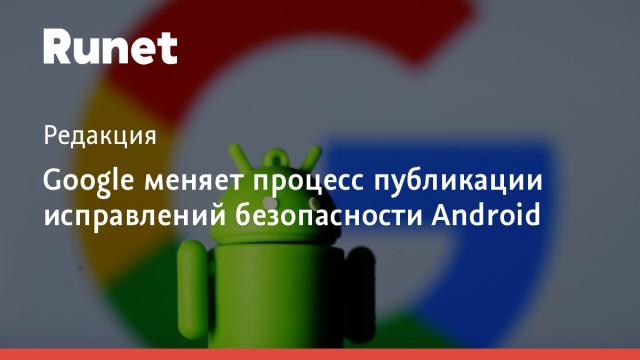 Google меняет процесс публикации исправлений безопасности Android