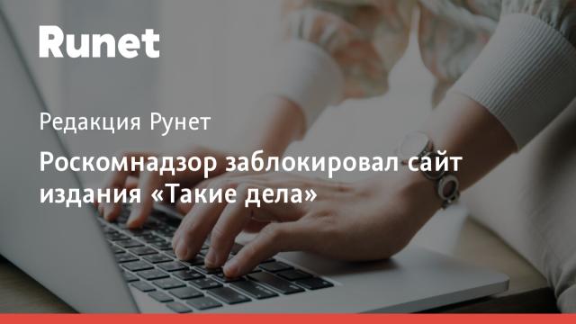Роскомнадзор заблокировал сайт издания «Такие дела»