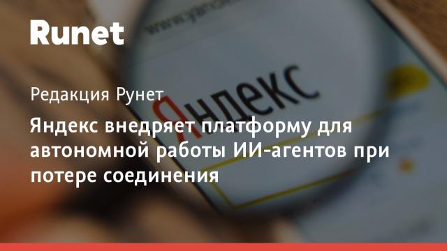 Яндекс внедряет платформу для автономной работы ИИ-агентов при потере соединения