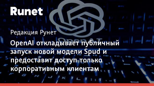 OpenAI откладывает публичный запуск новой модели Spud и предоставит доступ только корпоративным клиентам