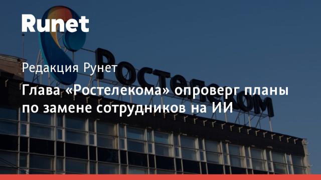Глава «Ростелекома» опроверг планы по замене сотрудников на ИИ