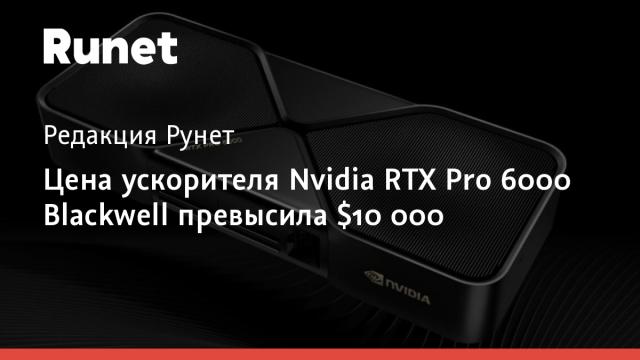 Цена ускорителя Nvidia RTX Pro 6000 Blackwell превысила $10 000