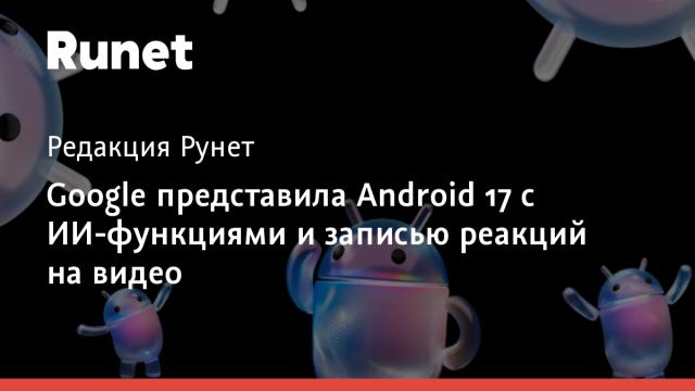 Google представила Android 17 с ИИ-функциями и записью реакций на видео