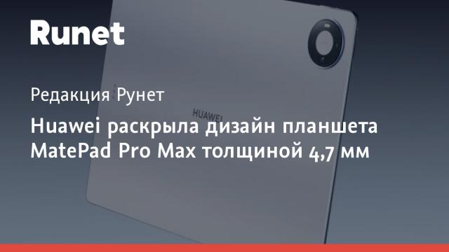Huawei раскрыла дизайн планшета MatePad Pro Max толщиной 4,7 мм