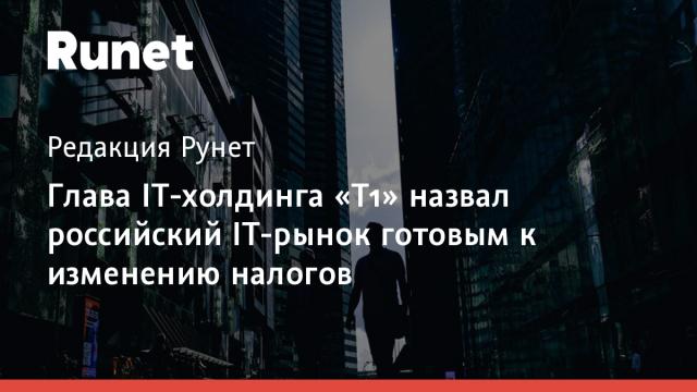 Глава IT-холдинга «Т1» назвал российский IT-рынок готовым к изменению налогов