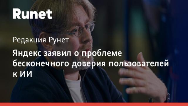 Яндекс заявил о проблеме бесконечного доверия пользователей к ИИ
