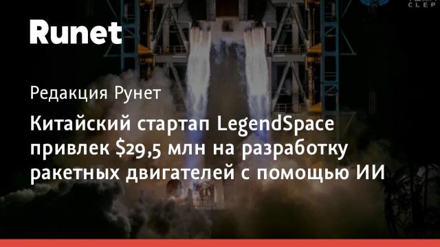 Китайский стартап LegendSpace привлек $29,5 млн на разработку ракетных двигателей с помощью ИИ