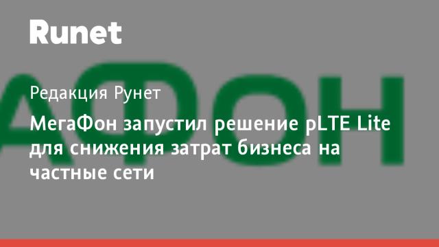 МегаФон запустил решение pLTE Lite для снижения затрат бизнеса на частные сети