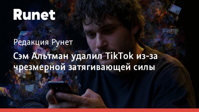Сэм Альтман удалил TikTok из-за чрезмерной затягивающей силы